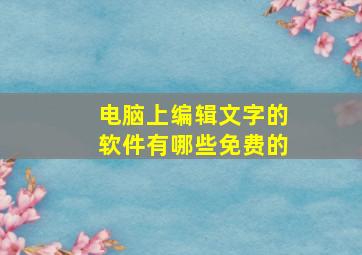 电脑上编辑文字的软件有哪些免费的