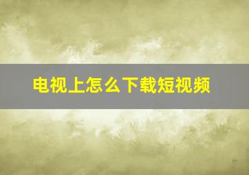 电视上怎么下载短视频