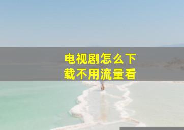 电视剧怎么下载不用流量看