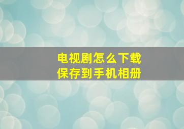 电视剧怎么下载保存到手机相册