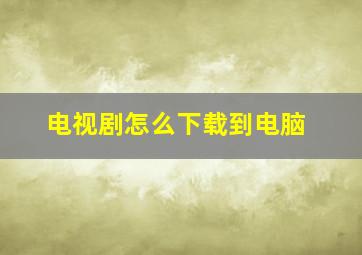 电视剧怎么下载到电脑