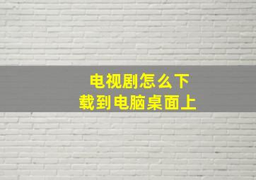 电视剧怎么下载到电脑桌面上