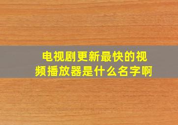 电视剧更新最快的视频播放器是什么名字啊