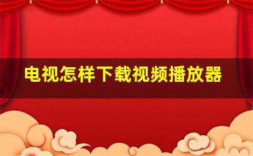 电视怎样下载视频播放器