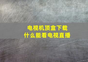 电视机顶盒下载什么能看电视直播