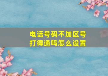 电话号码不加区号打得通吗怎么设置