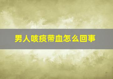 男人咳痰带血怎么回事