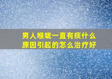 男人喉咙一直有痰什么原因引起的怎么治疗好