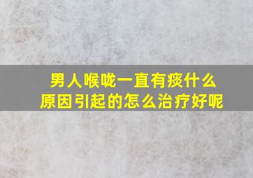 男人喉咙一直有痰什么原因引起的怎么治疗好呢