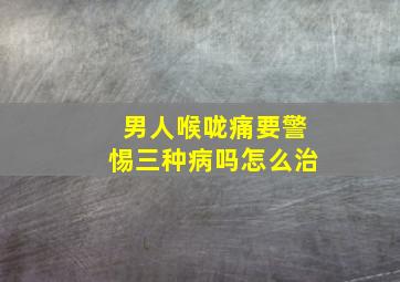 男人喉咙痛要警惕三种病吗怎么治