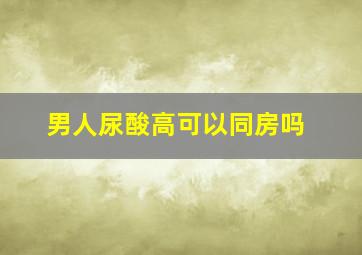 男人尿酸高可以同房吗