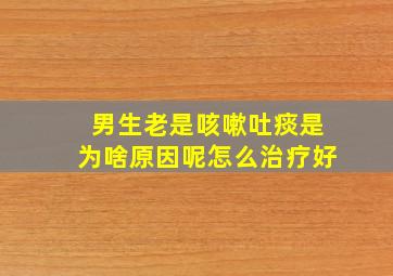 男生老是咳嗽吐痰是为啥原因呢怎么治疗好