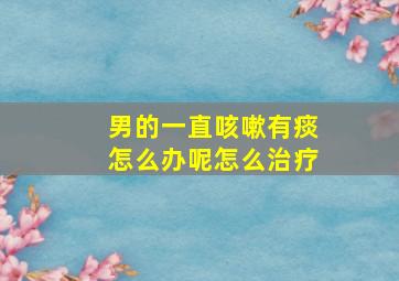 男的一直咳嗽有痰怎么办呢怎么治疗