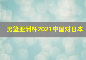 男篮亚洲杯2021中国对日本