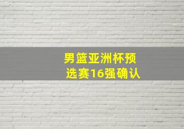 男篮亚洲杯预选赛16强确认