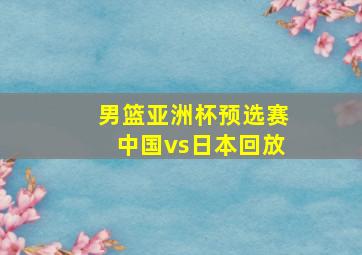 男篮亚洲杯预选赛中国vs日本回放