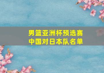 男篮亚洲杯预选赛中国对日本队名单