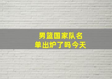 男篮国家队名单出炉了吗今天