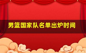 男篮国家队名单出炉时间