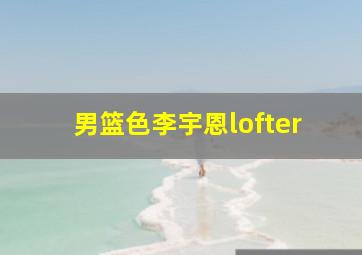 男篮色李宇恩lofter