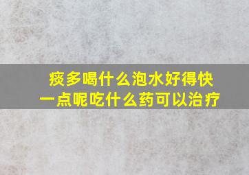 痰多喝什么泡水好得快一点呢吃什么药可以治疗