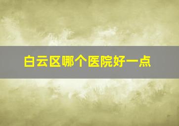 白云区哪个医院好一点