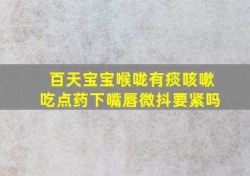 百天宝宝喉咙有痰咳嗽吃点药下嘴唇微抖要紧吗