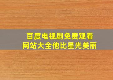 百度电视剧免费观看网站大全他比星光美丽