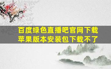 百度绿色直播吧官网下载苹果版本安装包下载不了