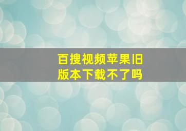 百搜视频苹果旧版本下载不了吗