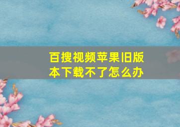 百搜视频苹果旧版本下载不了怎么办