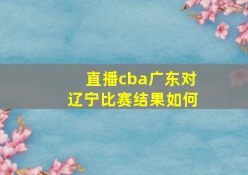 直播cba广东对辽宁比赛结果如何