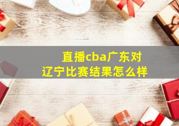 直播cba广东对辽宁比赛结果怎么样