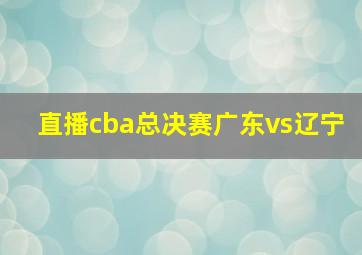 直播cba总决赛广东vs辽宁