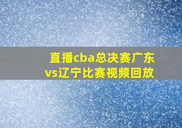 直播cba总决赛广东vs辽宁比赛视频回放