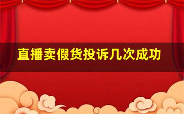 直播卖假货投诉几次成功