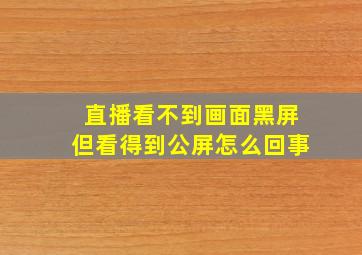 直播看不到画面黑屏但看得到公屏怎么回事