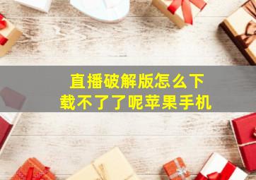 直播破解版怎么下载不了了呢苹果手机