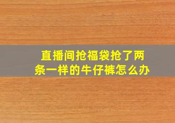 直播间抢福袋抢了两条一样的牛仔裤怎么办