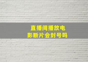 直播间播放电影断片会封号吗