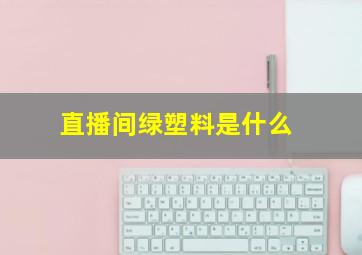 直播间绿塑料是什么