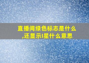 直播间绿色标志是什么,还显示I星什么意思