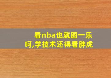 看nba也就图一乐呵,学技术还得看胖虎