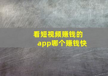 看短视频赚钱的app哪个赚钱快