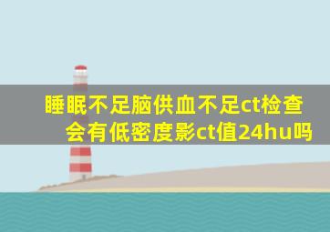 睡眠不足脑供血不足ct检查会有低密度影ct值24hu吗