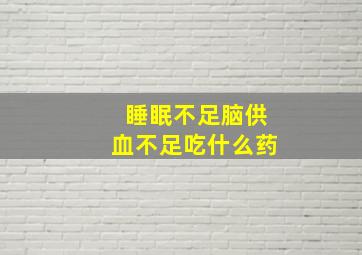 睡眠不足脑供血不足吃什么药