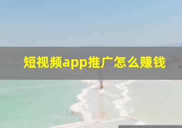 短视频app推广怎么赚钱