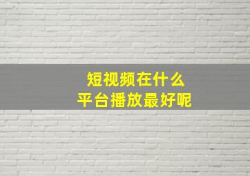 短视频在什么平台播放最好呢