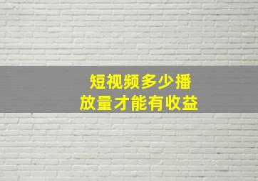 短视频多少播放量才能有收益