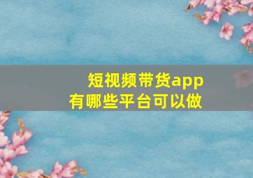 短视频带货app有哪些平台可以做